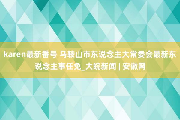 karen最新番号 马鞍山市东说念主大常委会最新东说念主事任免_大皖新闻 | 安徽网