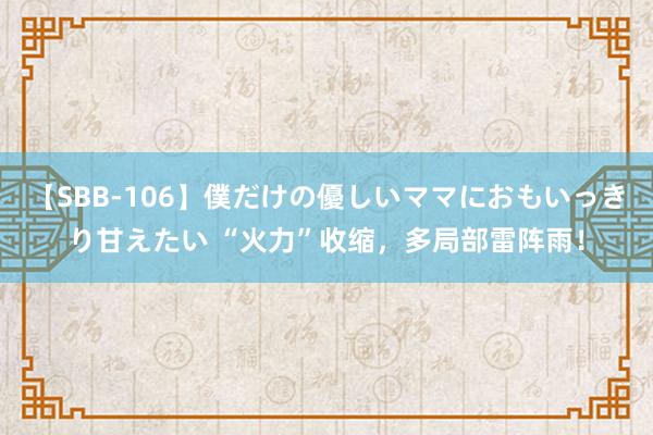 【SBB-106】僕だけの優しいママにおもいっきり甘えたい “火力”收缩，多局部雷阵雨！