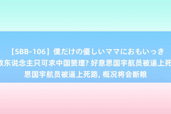 【SBB-106】僕だけの優しいママにおもいっきり甘えたい 思要救东说念主只可求中国赞理? 好意思国宇航员被逼上死路， 概况将会断粮