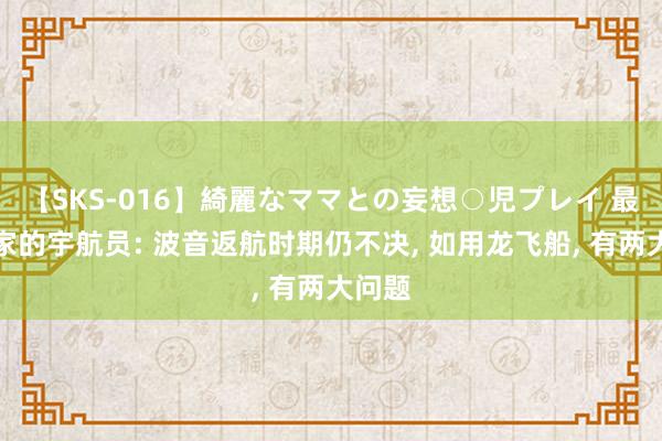 【SKS-016】綺麗なママとの妄想○児プレイ 最难回家的宇航员: 波音返航时期仍不决， 如用龙飞船， 有两大问题