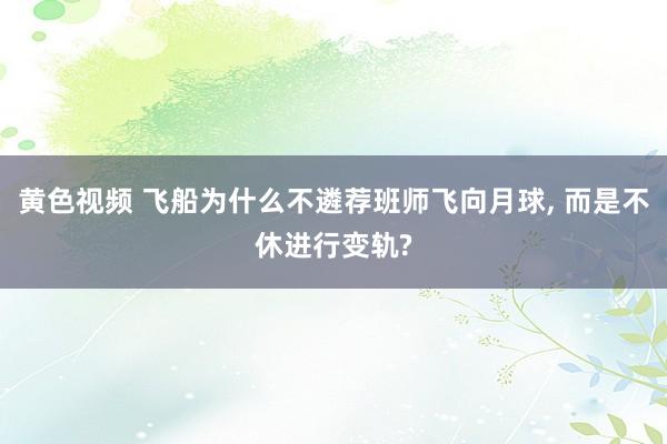 黄色视频 飞船为什么不遴荐班师飞向月球， 而是不休进行变轨?