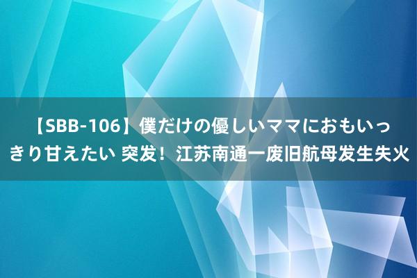 【SBB-106】僕だけの優しいママにおもいっきり甘えたい 突发！江苏南通一废旧航母发生失火