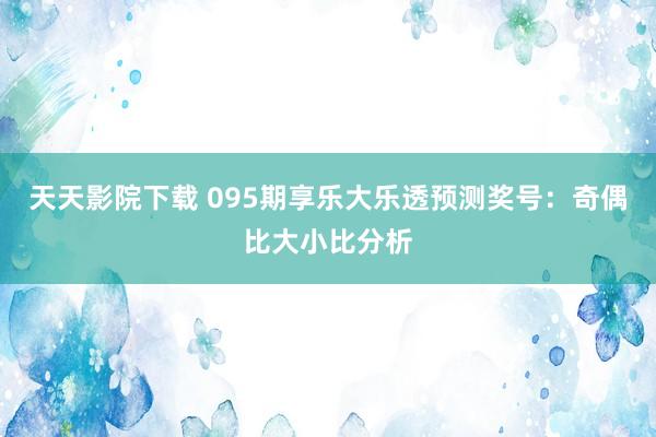 天天影院下载 095期享乐大乐透预测奖号：奇偶比大小比分析