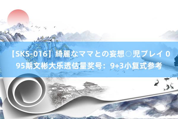 【SKS-016】綺麗なママとの妄想○児プレイ 095期文彬大乐透估量奖号：9+3小复式参考