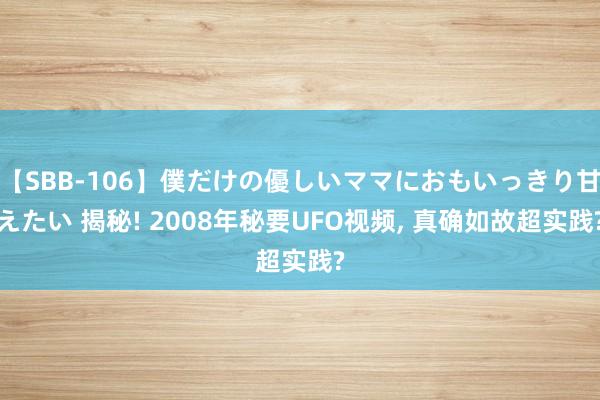 【SBB-106】僕だけの優しいママにおもいっきり甘えたい 揭秘! 2008年秘要UFO视频， 真确如故超实践?