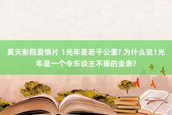 昊天影院爱情片 1光年是若干公里? 为什么说1光年是一个令东谈主不振的圭表?