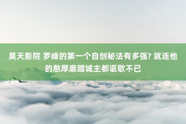 昊天影院 罗峰的第一个自创秘法有多强? 就连他的憨厚磨蹭城主都讴歌不已