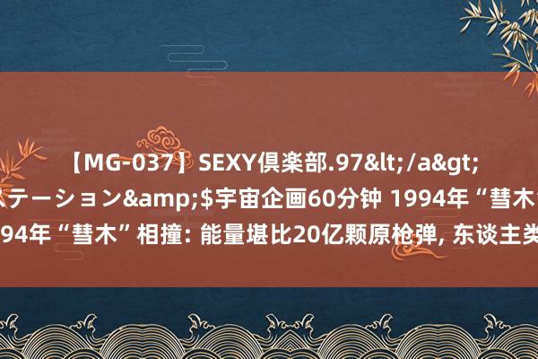 【MG-037】SEXY倶楽部.97</a>2003-07-27メディアステーション&$宇宙企画60分钟 1994年“彗木”相撞: 能量堪比20亿颗原枪弹， 东谈主类为何躲过一劫?