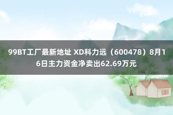 99BT工厂最新地址 XD科力远（600478）8月16日主力资金净卖出62.69万元