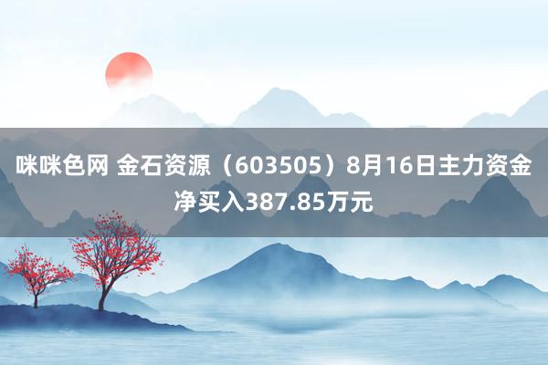 咪咪色网 金石资源（603505）8月16日主力资金净买入387.85万元