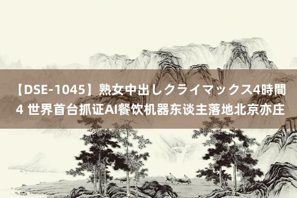 【DSE-1045】熟女中出しクライマックス4時間 4 世界首台抓证AI餐饮机器东谈主落地北京亦庄