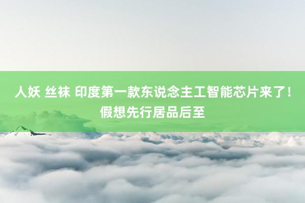 人妖 丝袜 印度第一款东说念主工智能芯片来了！假想先行居品后至