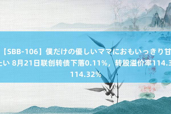 【SBB-106】僕だけの優しいママにおもいっきり甘えたい 8月21日联创转债下落0.11%，转股溢价率114.32%