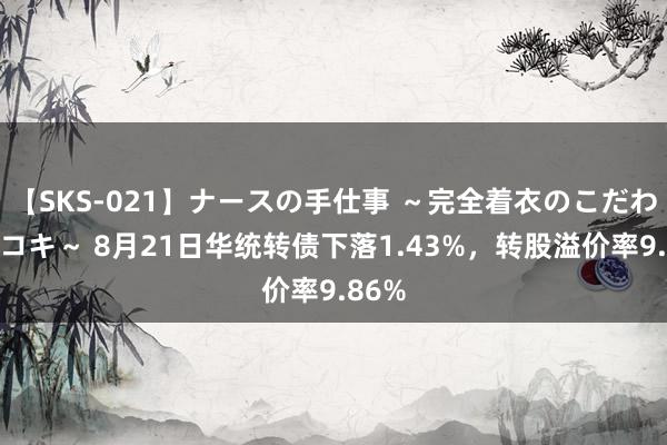 【SKS-021】ナースの手仕事 ～完全着衣のこだわり手コキ～ 8月21日华统转债下落1.43%，转股溢价率9.86%