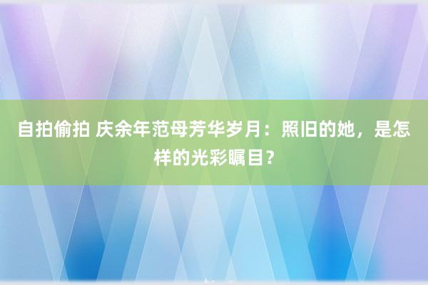 自拍偷拍 庆余年范母芳华岁月：照旧的她，是怎样的光彩瞩目？