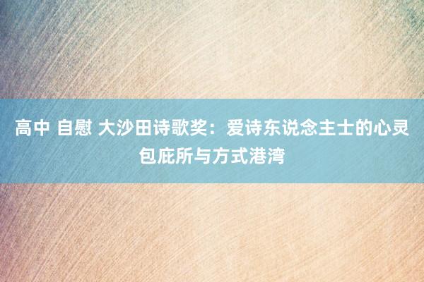 高中 自慰 大沙田诗歌奖：爱诗东说念主士的心灵包庇所与方式港湾