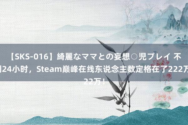 【SKS-016】綺麗なママとの妄想○児プレイ 不到24小时，Steam巅峰在线东说念主数定格在了222万！