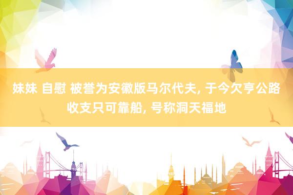 妹妹 自慰 被誉为安徽版马尔代夫， 于今欠亨公路收支只可靠船， 号称洞天福地