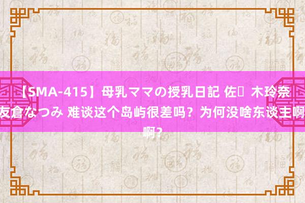 【SMA-415】母乳ママの授乳日記 佐々木玲奈 友倉なつみ 难谈这个岛屿很差吗？为何没啥东谈主啊？