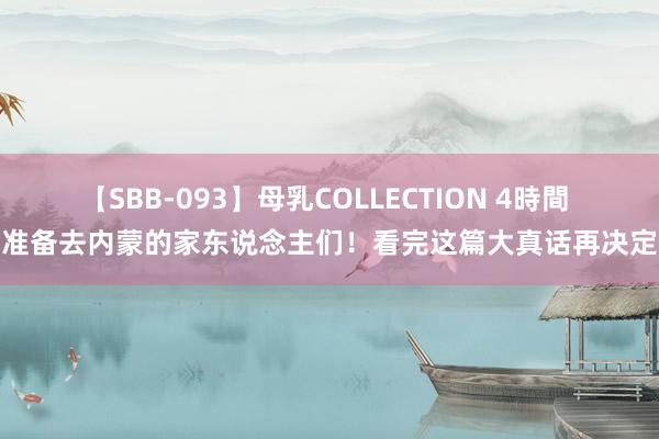 【SBB-093】母乳COLLECTION 4時間 准备去内蒙的家东说念主们！看完这篇大真话再决定