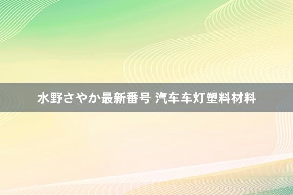 水野さやか最新番号 汽车车灯塑料材料