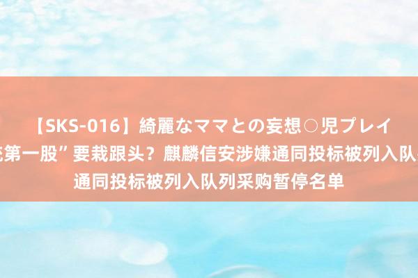 【SKS-016】綺麗なママとの妄想○児プレイ “国产操作系统第一股”要栽跟头？麒麟信安涉嫌通同投标被列入队列采购暂停名单