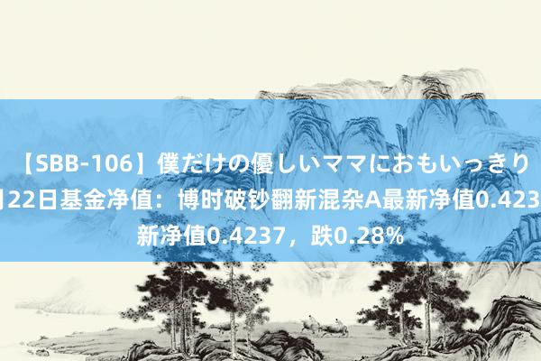 【SBB-106】僕だけの優しいママにおもいっきり甘えたい 8月22日基金净值：博时破钞翻新混杂A最新净值0.4237，跌0.28%