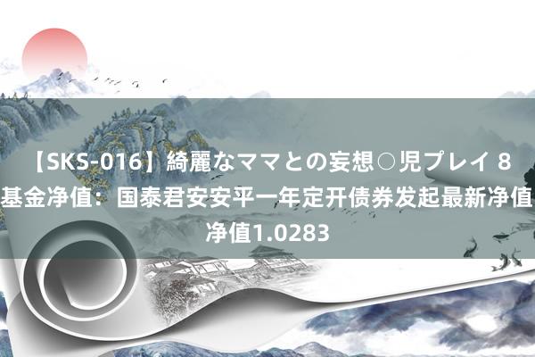 【SKS-016】綺麗なママとの妄想○児プレイ 8月22日基金净值：国泰君安安平一年定开债券发起最新净值1.0283