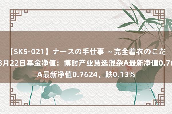 【SKS-021】ナースの手仕事 ～完全着衣のこだわり手コキ～ 8月22日基金净值：博时产业慧选混杂A最新净值0.7624，跌0.13%