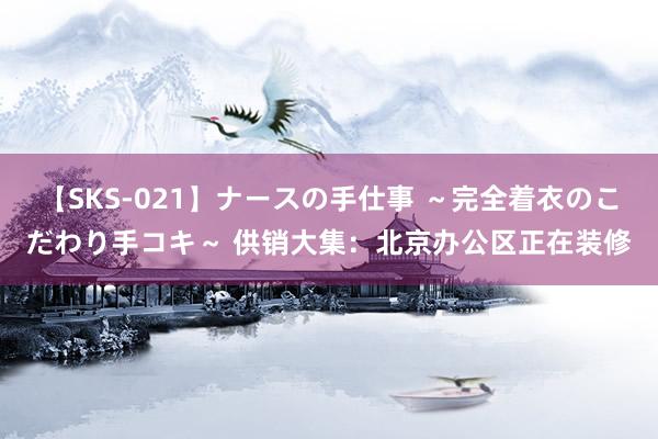 【SKS-021】ナースの手仕事 ～完全着衣のこだわり手コキ～ 供销大集：北京办公区正在装修