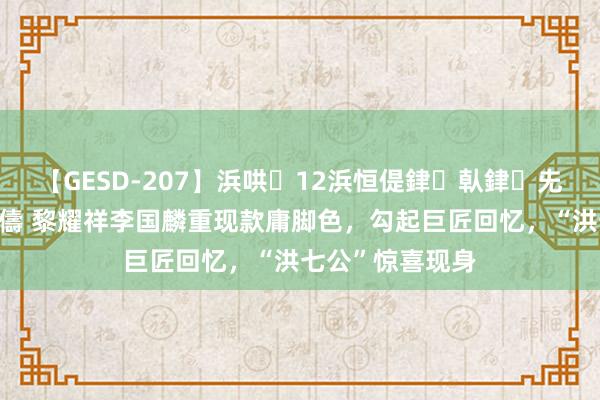 【GESD-207】浜哄12浜恒偍銉倝銉兂銉€銉笺儵銉炽儔 黎耀祥李国麟重现款庸脚色，勾起巨匠回忆，“洪七公”惊喜现身