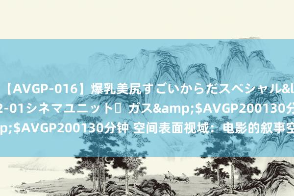 【AVGP-016】爆乳美尻すごいからだスペシャル</a>2007-12-01シネマユニット・ガス&$AVGP200130分钟 空间表面视域：电影的叙事空间建构