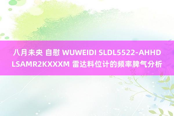 八月未央 自慰 WUWEIDI SLDL5522-AHHDLSAMR2KXXXM 雷达料位计的频率脾气分析