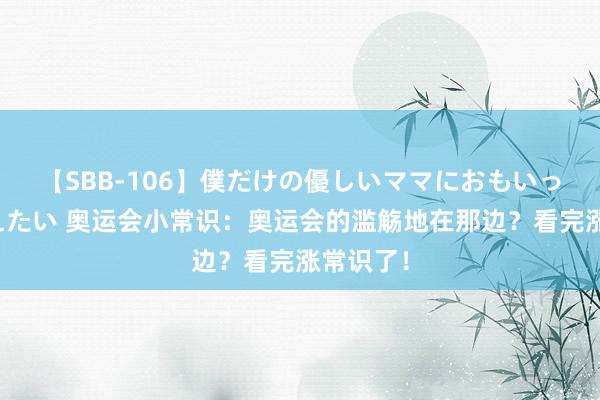 【SBB-106】僕だけの優しいママにおもいっきり甘えたい 奥运会小常识：奥运会的滥觞地在那边？看完涨常识了！