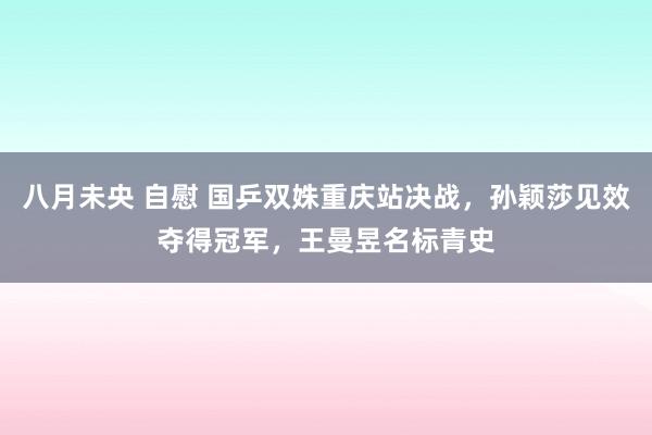 八月未央 自慰 国乒双姝重庆站决战，孙颖莎见效夺得冠军，王曼昱名标青史