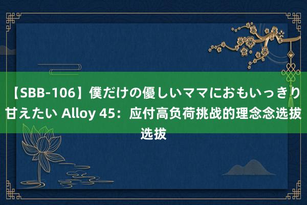 【SBB-106】僕だけの優しいママにおもいっきり甘えたい Alloy 45：应付高负荷挑战的理念念选拔