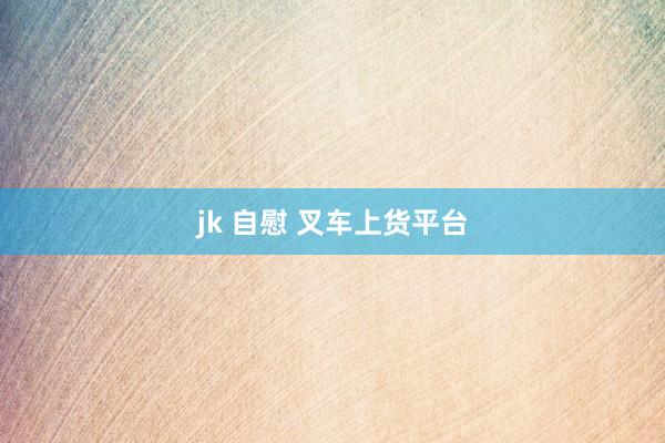 jk 自慰 叉车上货平台