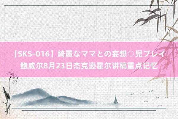 【SKS-016】綺麗なママとの妄想○児プレイ 鲍威尔8月23日杰克逊霍尔讲稿重点记忆