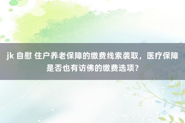 jk 自慰 住户养老保障的缴费线索袭取，医疗保障是否也有访佛的缴费选项？