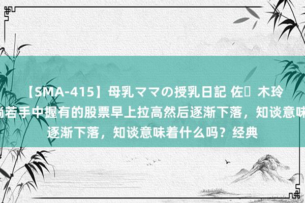 【SMA-415】母乳ママの授乳日記 佐々木玲奈 友倉なつみ 淌若手中握有的股票早上拉高然后逐渐下落，知谈意味着什么吗？经典