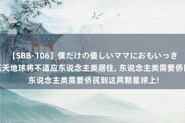 【SBB-106】僕だけの優しいママにおもいっきり甘えたい 将来某天地球将不适应东说念主类居住， 东说念主类需要侨民到这两颗星球上!