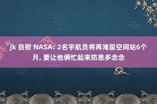 jk 自慰 NASA: 2名宇航员将再淹留空间站6个月， 要让他俩忙起来防患多念念