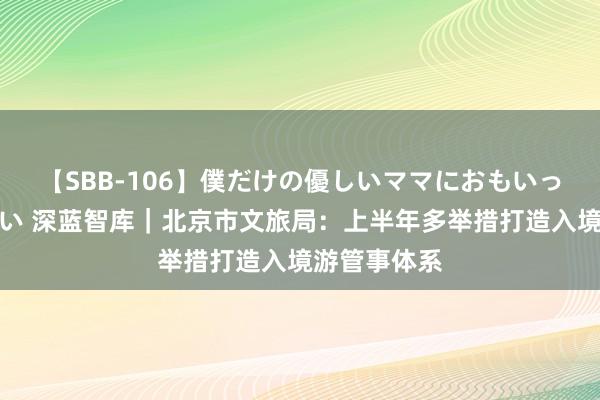 【SBB-106】僕だけの優しいママにおもいっきり甘えたい 深蓝智库｜北京市文旅局：上半年多举措打造入境游管事体系