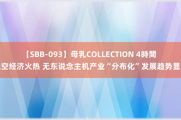 【SBB-093】母乳COLLECTION 4時間 低空经济火热 无东说念主机产业“分布化”发展趋势显著