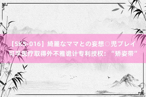 【SKS-016】綺麗なママとの妄想○児プレイ 可孚医疗取得外不雅诡计专利授权：“矫姿带”