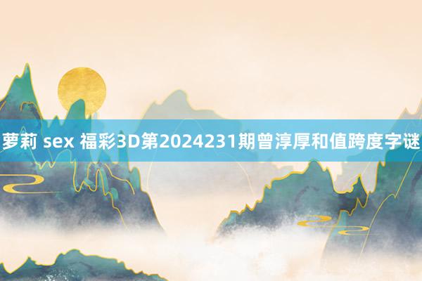 萝莉 sex 福彩3D第2024231期曾淳厚和值跨度字谜