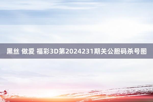 黑丝 做爱 福彩3D第2024231期关公胆码杀号图