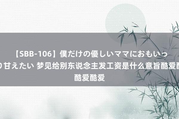 【SBB-106】僕だけの優しいママにおもいっきり甘えたい 梦见给别东说念主发工资是什么意旨酷爱酷爱