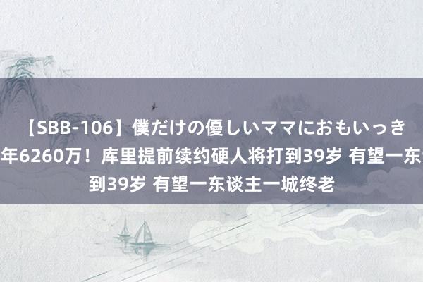 【SBB-106】僕だけの優しいママにおもいっきり甘えたい 1年6260万！库里提前续约硬人将打到39岁 有望一东谈主一城终老