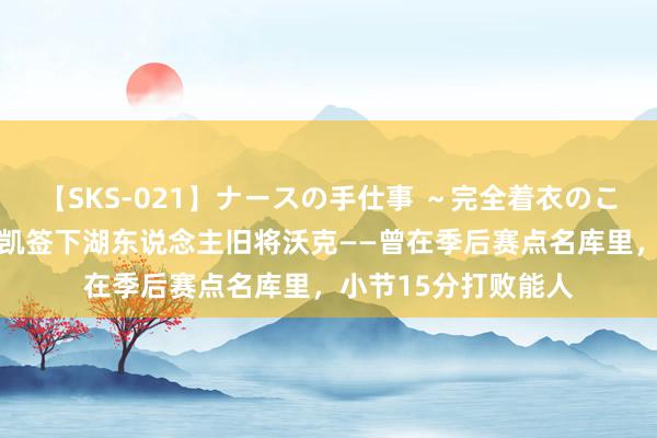 【SKS-021】ナースの手仕事 ～完全着衣のこだわり手コキ～ 绿凯签下湖东说念主旧将沃克——曾在季后赛点名库里，小节15分打败能人